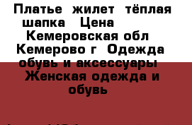 Платье ,жилет ,тёплая шапка › Цена ­ 1 000 - Кемеровская обл., Кемерово г. Одежда, обувь и аксессуары » Женская одежда и обувь   